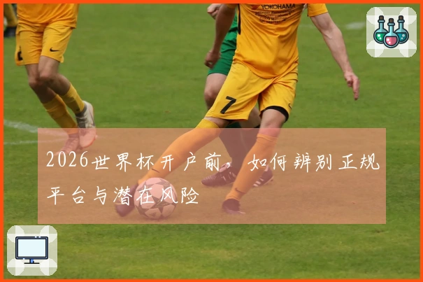 2026世界杯开户前，如何辨别正规平台与潜在风险