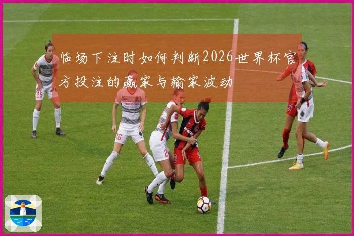 临场下注时如何判断2026世界杯官方投注的赢家与输家波动