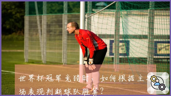 世界杯冠军竞猜时，如何根据主客场表现判断球队胜算？