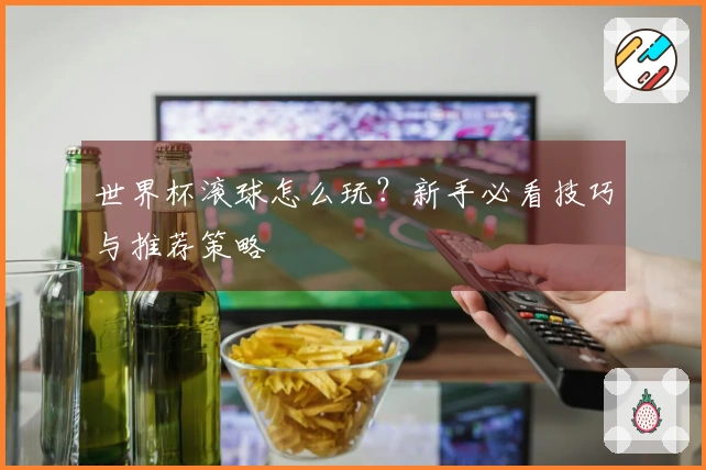世界杯滚球怎么玩？新手必看技巧与推荐策略