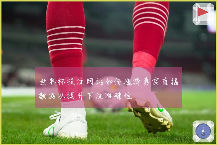 世界杯投注网站如何选择真实直播数据以提升下注准确性