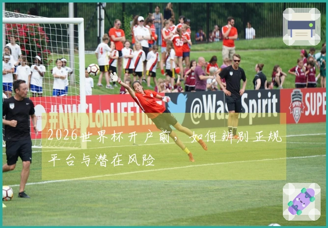 2026世界杯开户前，如何辨别正规平台与潜在风险