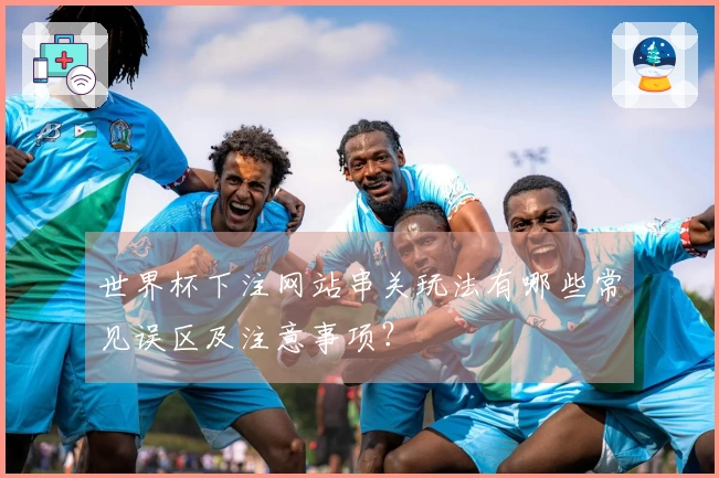 世界杯下注网站串关玩法有哪些常见误区及注意事项？