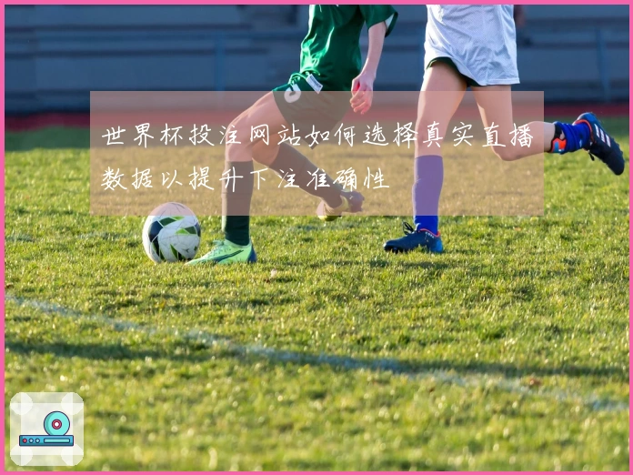 世界杯投注网站如何选择真实直播数据以提升下注准确性