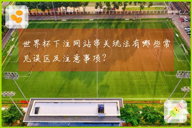 世界杯下注网站串关玩法有哪些常见误区及注意事项?