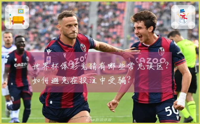 世界杯体彩竞猜有哪些常见误区？如何避免在投注中受骗？