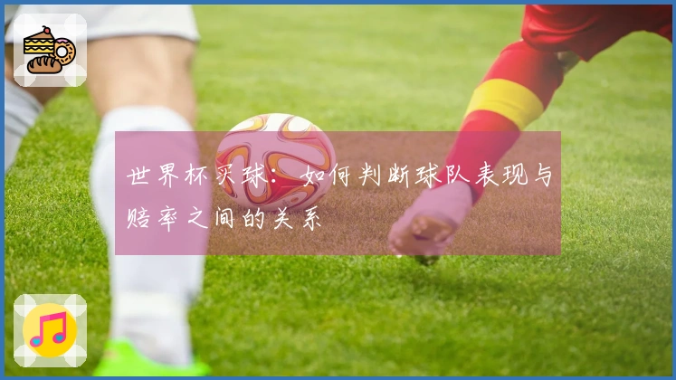 世界杯买球：如何判断球队表现与赔率之间的关系