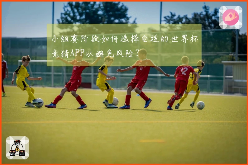 小组赛阶段如何选择合适的世界杯竞猜APP以避免风险？