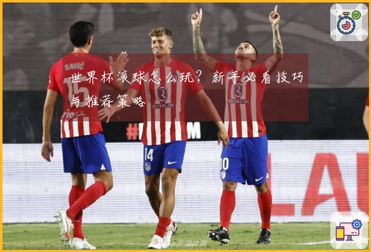 世界杯滚球怎么玩？新手必看技巧与推荐策略