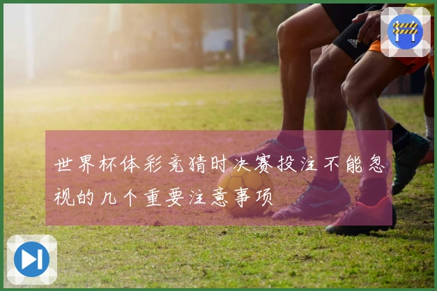 世界杯体彩竞猜时决赛投注不能忽视的几个重要注意事项