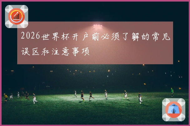 2026世界杯开户前必须了解的常见误区和注意事项
